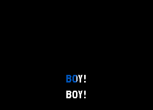 BOY!
BOY!