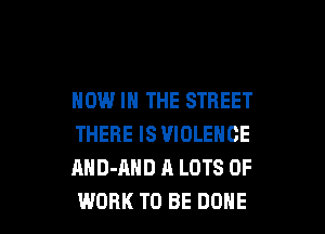 NOW IN THE STREET

THERE IS VIOLENCE
AHD-AHD A LOTS OF
WORK TO BE DONE