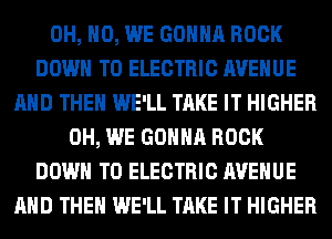 OH, HO, WE GONNA ROCK
DOWN TO ELECTRIC AVENUE
AND THEN WE'LL TAKE IT HIGHER
0H, WE GONNA ROCK
DOWN TO ELECTRIC AVENUE
AND THEN WE'LL TAKE IT HIGHER