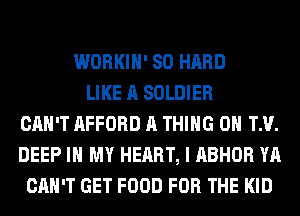 WORKIH' SO HARD
LIKE A SOLDIER
CAN'T AFFORD A THING 0 TM.
DEEP IN MY HEART, I ABHOR YA
CAN'T GET FOOD FOR THE KID