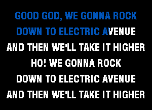 GOOD GOD, WE GONNA ROCK
DOWN TO ELECTRIC AVENUE
AND THEN WE'LL TAKE IT HIGHER
H0! WE GONNA ROCK
DOWN TO ELECTRIC AVENUE
AND THEN WE'LL TAKE IT HIGHER