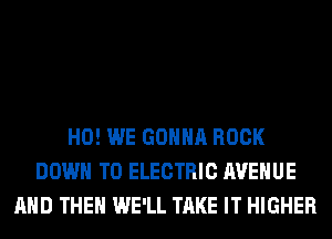 H0! WE GONNA ROCK
DOWN TO ELECTRIC AVENUE
AND THEN WE'LL TAKE IT HIGHER