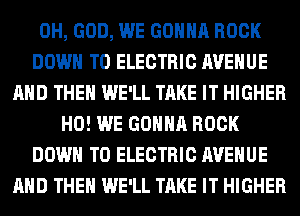 OH, GOD, WE GONNA ROCK
DOWN TO ELECTRIC AVENUE
AND THEN WE'LL TAKE IT HIGHER
H0! WE GONNA ROCK
DOWN TO ELECTRIC AVENUE
AND THEN WE'LL TAKE IT HIGHER