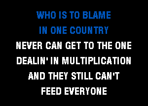 WHO IS TO BLAME
IN ONE COUNTRY
NEVER CAN GET TO THE ONE
DEALIH' IH MULTIPLICATIOH
AND THEY STILL CAN'T
FEED EVERYONE