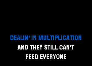 DERLIH' IN MULTIPLICATIOH
AND THEY STILL CAN'T
FEED EVERYONE