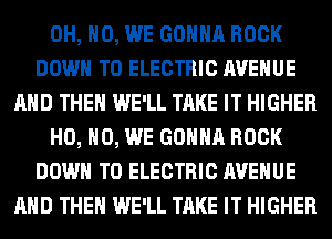 OH, HO, WE GONNA ROCK
DOWN TO ELECTRIC AVENUE
AND THEN WE'LL TAKE IT HIGHER
H0, H0, WE GONNA ROCK
DOWN TO ELECTRIC AVENUE
AND THEN WE'LL TAKE IT HIGHER