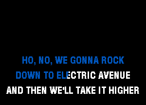 H0, H0, WE GONNA ROCK
DOWN TO ELECTRIC AVENUE
AND THEN WE'LL TAKE IT HIGHER