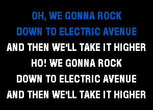 0H, WE GONNA ROCK
DOWN TO ELECTRIC AVENUE
AND THEN WE'LL TAKE IT HIGHER
H0! WE GONNA ROCK
DOWN TO ELECTRIC AVENUE
AND THEN WE'LL TAKE IT HIGHER