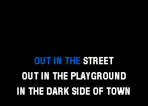 OUT IN THE STREET
OUT IN THE PLAYGROUND
IN THE DARK SIDE OF TOWN