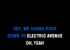 HEY, WE GONNA ROCK
DOWN TO ELECTRIC AVENUE
OH, YEAH