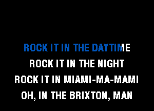 ROCK IT IN THE DAYTIME
ROCK IT IN THE NIGHT
ROCK IT IN MlAMI-MA-MAMI
OH, I THE BRIXTOH, MAN