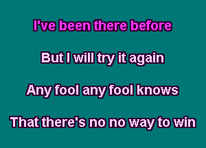 I've been there before
But I will try it again

Any fool any fool knows

That there's no no way to win