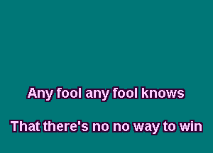 Any fool any fool knows

That there's no no way to win