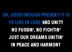0H, GOOD ENOUGH PRESENT IT IS
TO LIVE IN LOVE AND UNITY
H0 FUSSIH', H0 FIGHTIH'
JUST OUR DREAMS UHITIH'
IN PEACE AND HARMONY