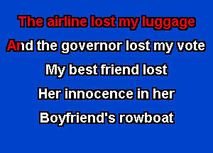 The airline lost my luggage
And the governor lost my vote
My best friend lost
Her innocence in her

Boyfriend's rowboat