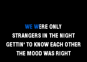 WE WERE ONLY
STRANGERS IN THE NIGHT
GETTIH' TO KNOW EACH OTHER
THE MOOD WAS RIGHT