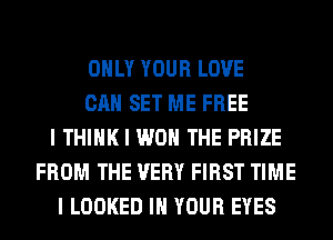 OIILY YOUR LOVE
CAN SET ME FREE
I THINK I WON THE PRIZE
FROM THE VERY FIRST TIME
I LOOKED III YOUR EYES