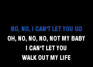 H0, NO, I CAN'T LET YOU GO

OH, HO, HO, 0, NOT MY BABY
I CAN'T LET YOU
WALK OUT MY LIFE