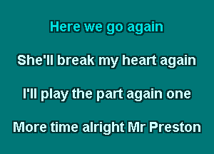 Here we go again
She'll break my heart again
I'll play the part again one

More time alright Mr Preston
