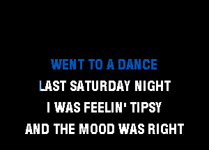WENT TO A DANCE
LAST SATURDAY NIGHT
I WAS FEELIH' TIPSY
AND THE MOOD WAS RIGHT