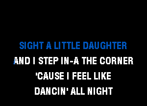 SIGHT A LITTLE DAUGHTER
AND I STEP lH-A THE CORNER
'CAUSE I FEEL LIKE
DANCIH' ALL NIGHT