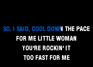 SO, I SAID, COOL DOWN THE PAGE
FOR ME LITTLE WOMAN
YOU'RE ROCKIH' IT
T00 FAST FOR ME