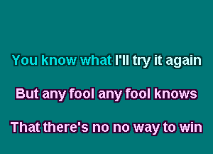 You know what I'll try it again

But any fool any fool knows

That there's no no way to win