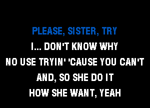 PLEASE, SISTER, TRY
I... DON'T KNOW WHY
H0 USE TRYIH' 'CAUSE YOU CAN'T
AND, SO SHE DO IT
HOW SHE WANT, YEAH
