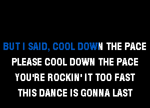 BUTI SAID, COOL DOWN THE PAGE
PLEASE COOL DOWN THE PAGE
YOU'RE ROCKIH' IT T00 FAST
THIS DANCE IS GONNA LAST