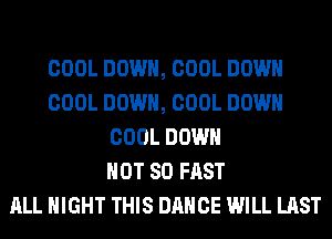 COOL DOWN, COOL DOWN
COOL DOWN, COOL DOWN
COOL DOWN
HOT 80 FAST
ALL NIGHT THIS DANCE WILL LAST