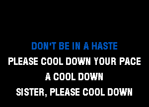 DON'T BE IN A HASTE
PLEASE COOL DOWN YOUR PAGE
A COOL DOWN
SISTER, PLEASE COOL DOWN