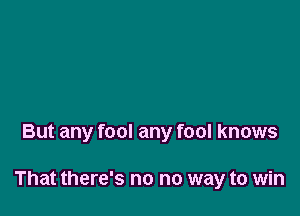 But any fool any fool knows

That there's no no way to win