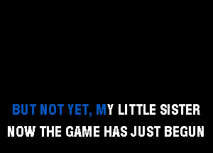 BUT NOT YET, MY LITTLE SISTER
HOW THE GAME HAS JUST BEGUM