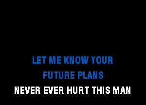 LET ME KNOW YOUR
FUTURE PLANS
NEVER EVER HURT THIS MAN