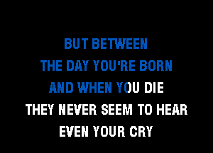 BUT BETWEEN
THE DAY YOU'RE BORN
AND WHEN YOU DIE
THEY NEVER SEEM TO HEAR
EVEN YOUR CRY