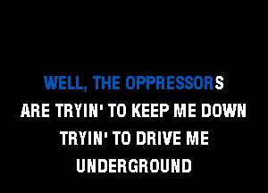 WELL, THE OPPRESSORS
ARE TRYIH' TO KEEP ME DOWN
TRYIH' TO DRIVE ME
UNDERGROUND