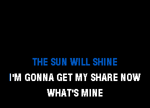 THE SUN WILL SHINE
I'M GONNA GET MY SHARE HOW
WHAT'S MINE