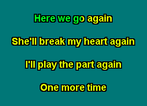 Here we go again

She'll break my heart again

I'll play the part again

One more time