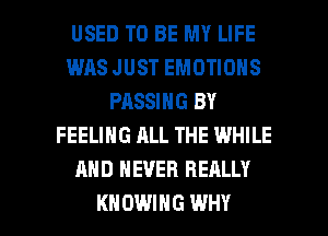 USED TO BE MY LIFE
WAS JUST EMOTIONS
PASSING BY
FEELING ALL THE WHILE
AND NEVER REALLY

KN OWIHG WHY I