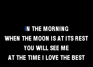 IN THE MORNING
WHEN THE MOON IS AT ITS REST
YOU WILL SEE ME
AT THE TIME I LOVE THE BEST