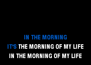 IN THE MORNING
IT'S THE MORNING OF MY LIFE
IN THE MORNING OF MY LIFE