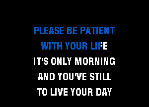 PLEASE BE PATIEN T
WITH YOUR LIFE

IT'S ONLY MORNING
AND YOU'VE STILL
TO LIVE YOUR DAY