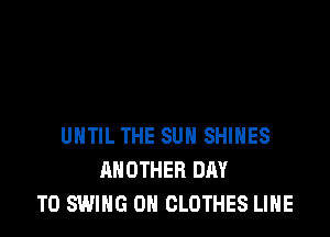 UNTIL THE SUN SHIHES
ANOTHER DAY
TO SWING 0N CLOTHES LIHE