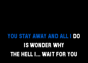 YOU STAY AWAY AND ALL! DO
IS WONDER WHY
THE HELL I... WAIT FOR YOU