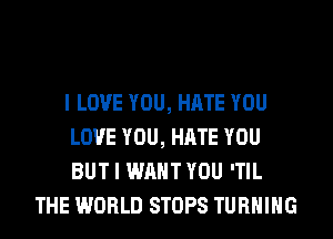 I LOVE YOU, HATE YOU
LOVE YOU, HATE YOU
BUT I WANT YOU 'TIL

THE WORLD STOPS TURNING