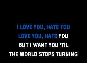 I LOVE YOU, HATE YOU
LOVE YOU, HATE YOU
BUT I WANT YOU 'TIL

THE WORLD STOPS TURNING