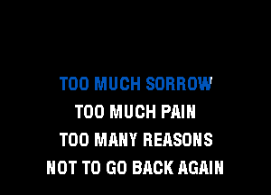 TOO MUCH SORROW

TOO MUCH PAIN
TOO MANY REASONS
NOT TO GO BRCK AGAIN