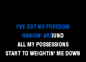 I'VE GOT H0 FREEDOM
HAHGIH' AROUND
ALL MY POSSESSIOHS
START T0 WEIGHTIH' ME DOWN