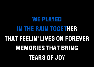 WE PLAYED
IN THE RAIN TOGETHER
THAT FEELIH' LIVES 0H FOREVER
MEMORIES THAT BRING
TEARS 0F JOY