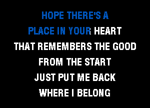 HOPE THERE'S A
PLACE IN YOUR HEART
THAT REMEMBERS THE GOOD
FROM THE START
JUST PUT ME BACK
WHERE I BELONG